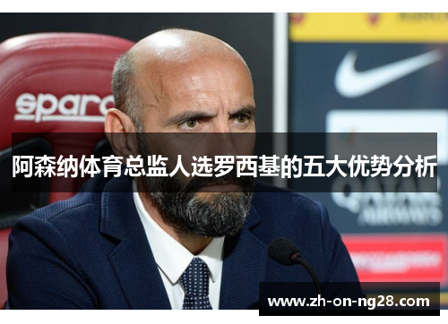 阿森纳体育总监人选罗西基的五大优势分析 阿森纳体育总监人选罗西基的五大优势分析