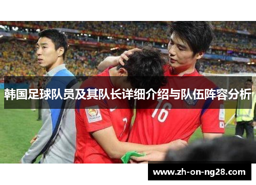 韩国足球队员及其队长详细介绍与队伍阵容分析 韩国足球队员及其队长详细介绍与队伍阵容分析