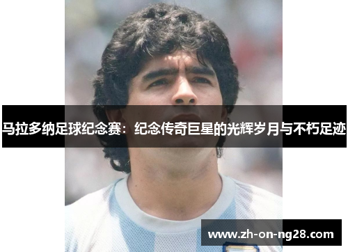 马拉多纳足球纪念赛:纪念传奇巨星的光辉岁月与不朽足迹 马拉多纳足球纪念赛:纪念传奇巨星的光辉岁月与不朽足迹