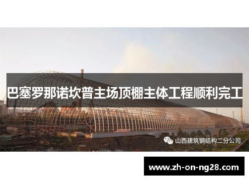 巴塞罗那诺坎普主场顶棚主体工程顺利完工 巴塞罗那诺坎普主场顶棚主体工程顺利完工