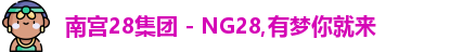 南宫28集团 - NG28,有梦你就来